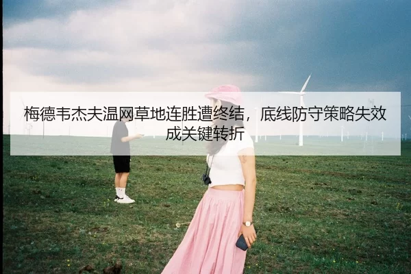 梅德韦杰夫温网草地连胜遭终结，底线防守策略失效成关键转折