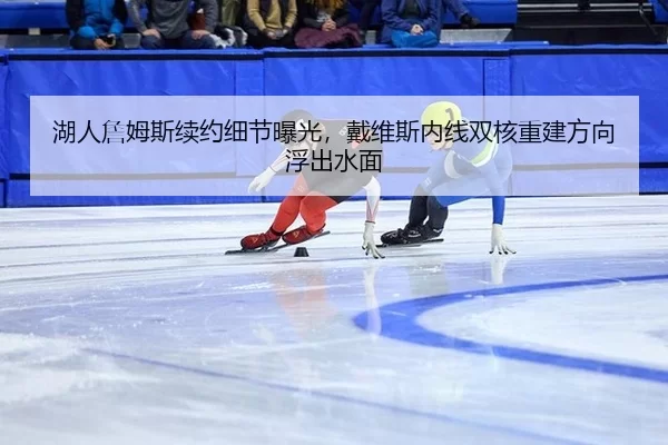湖人詹姆斯续约细节曝光，戴维斯内线双核重建方向浮出水面