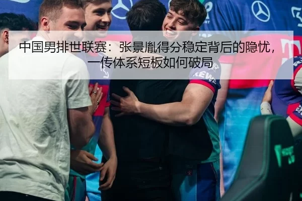 中国男排世联赛：张景胤得分稳定背后的隐忧，一传体系短板如何破局