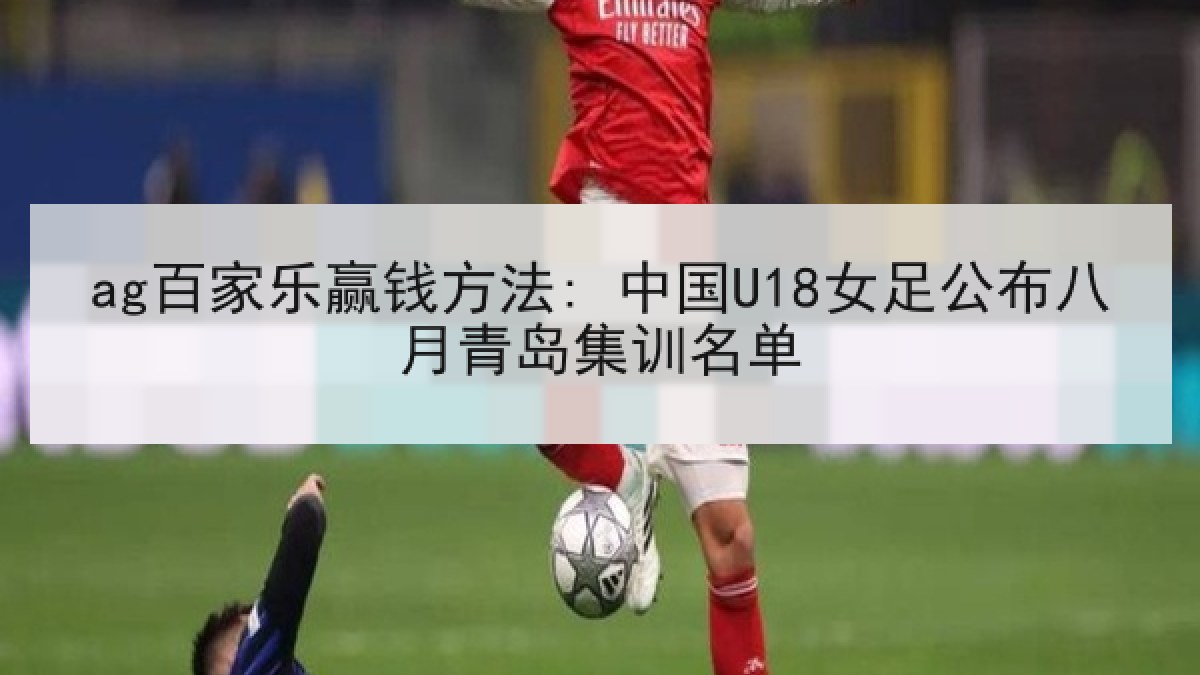ag百家乐赢钱方法: 中国U18女足公布八月青岛集训名单