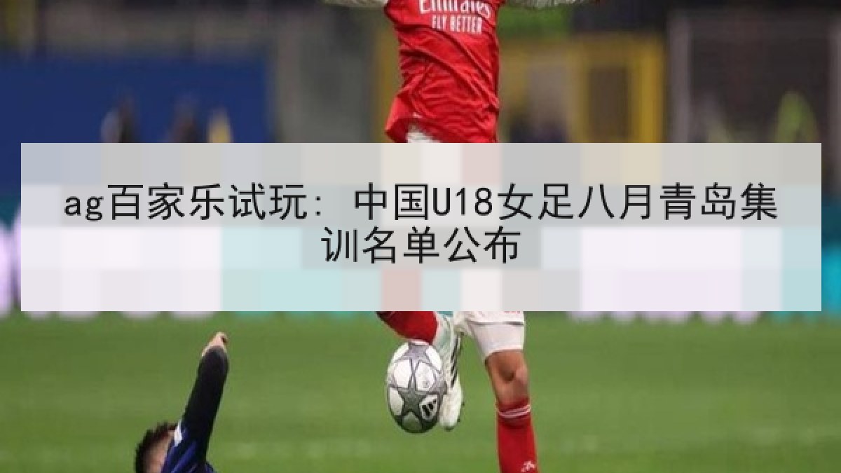 ag百家乐试玩: 中国U18女足八月青岛集训名单公布 ag百家乐试玩: 中国U18女足八月青岛集训名单公布