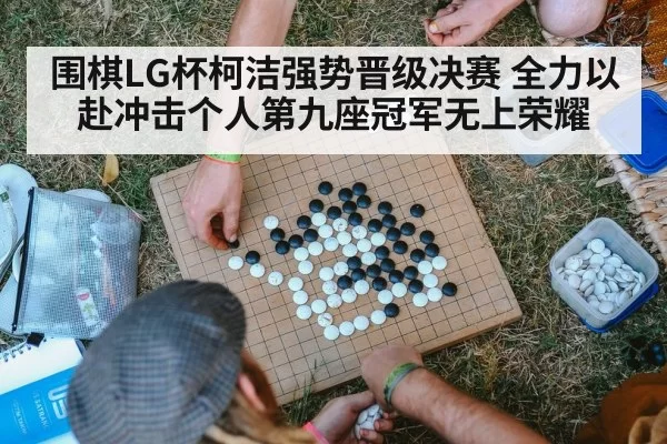 围棋LG杯柯洁强势晋级决赛 全力以赴冲击个人第九座冠军无上荣耀