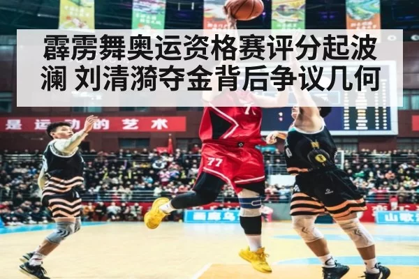 霹雳舞奥运资格赛评分起波澜 刘清漪夺金背后争议几何