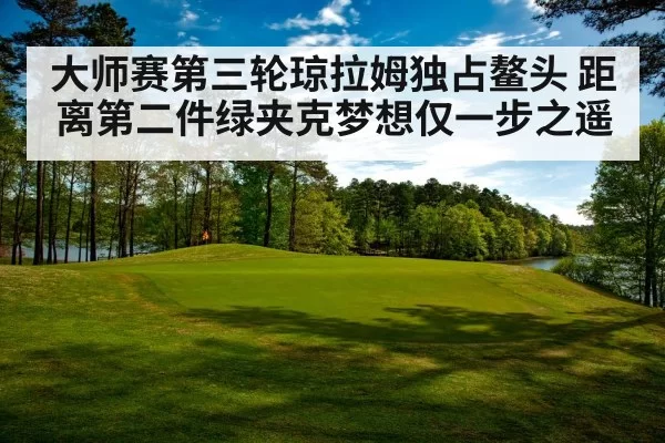 大师赛第三轮琼拉姆独占鳌头 距离第二件绿夹克梦想仅一步之遥
