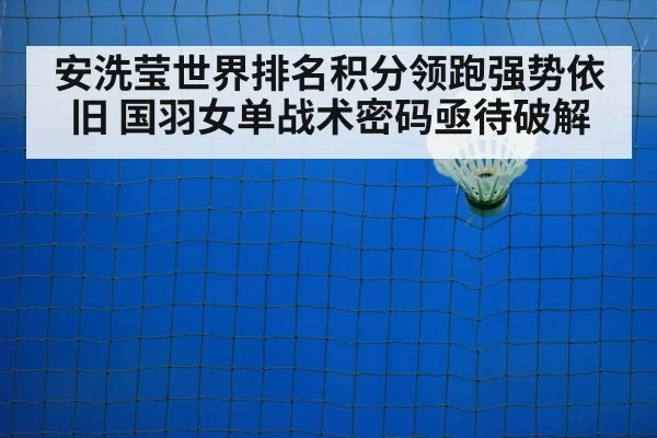 安洗莹世界排名积分领跑强势依旧 国羽女单战术密码亟待破解
