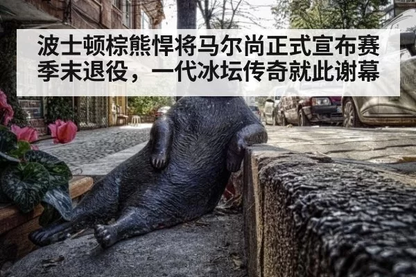 波士顿棕熊悍将马尔尚正式宣布赛季末退役，一代冰坛传奇就此谢幕