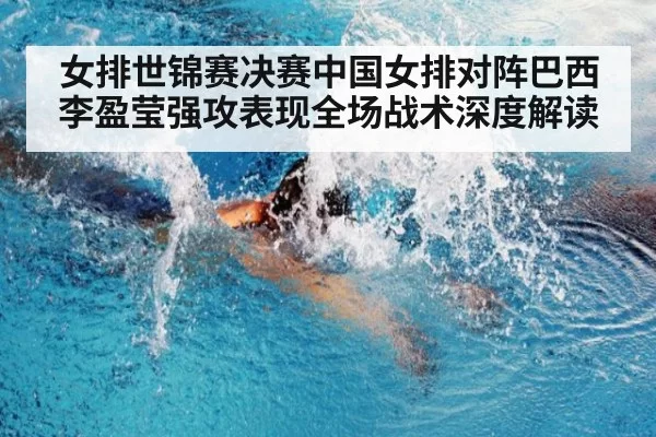 女排世锦赛决赛中国女排对阵巴西李盈莹强攻表现全场战术深度解读