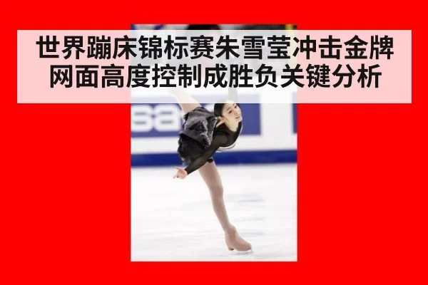 世界蹦床锦标赛朱雪莹冲击金牌 网面高度控制成胜负关键分析
